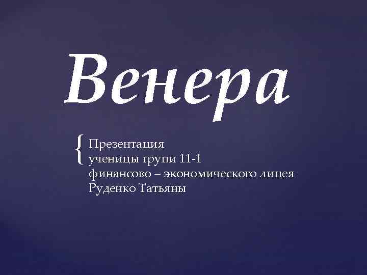 Венера { Презентация ученицы групи 11 -1 финансово – экономического лицея Руденко Татьяны 