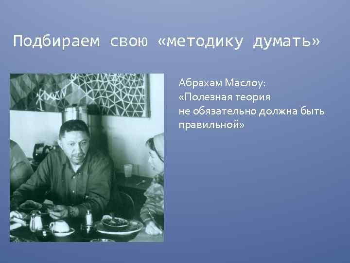 Подбираем свою «методику думать» Абрахам Маслоу: «Полезная теория не обязательно должна быть правильной» 