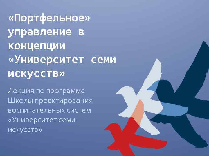  «Портфельное» управление в концепции «Университет семи искусств» Лекция по программе Школы проектирования воспитательных