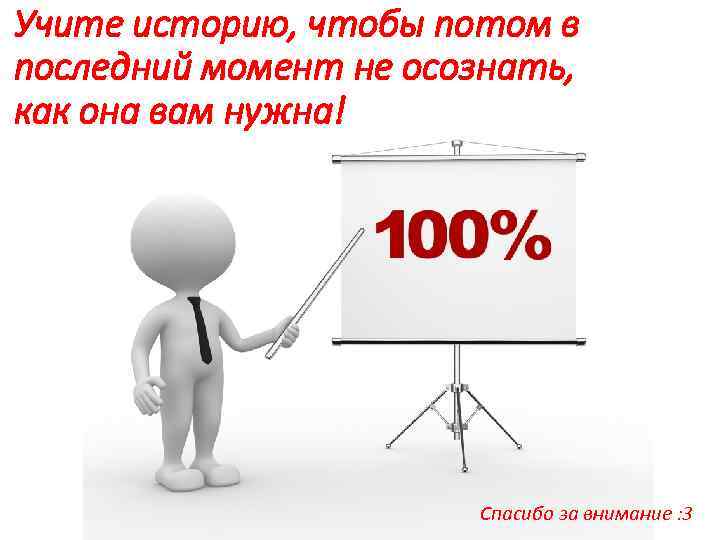 Учите историю, чтобы потом в последний момент не осознать, как она вам нужна! Спасибо