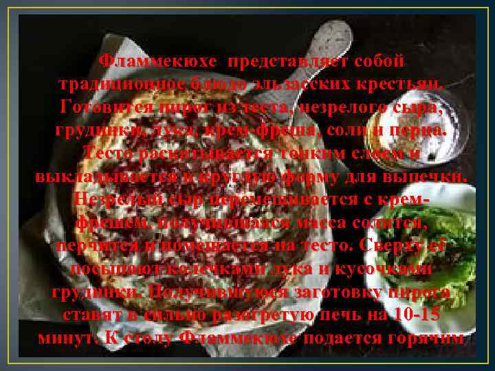 Фламмекюхе представляет собой традиционное блюдо эльзасских крестьян. Готовится пирог из теста, незрелого сыра, грудинки,