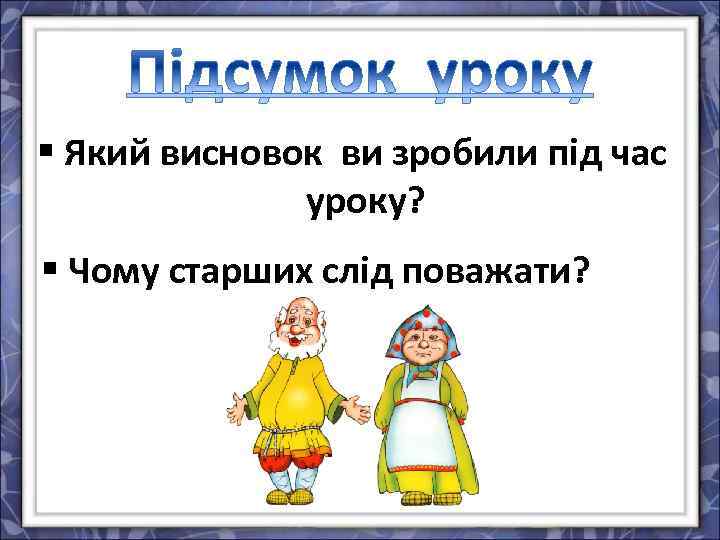 § Який висновок ви зробили під час уроку? § Чому старших слід поважати? 