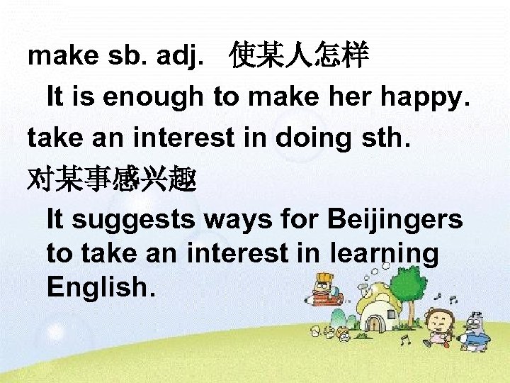 make sb. adj. 使某人怎样 It is enough to make her happy. take an interest