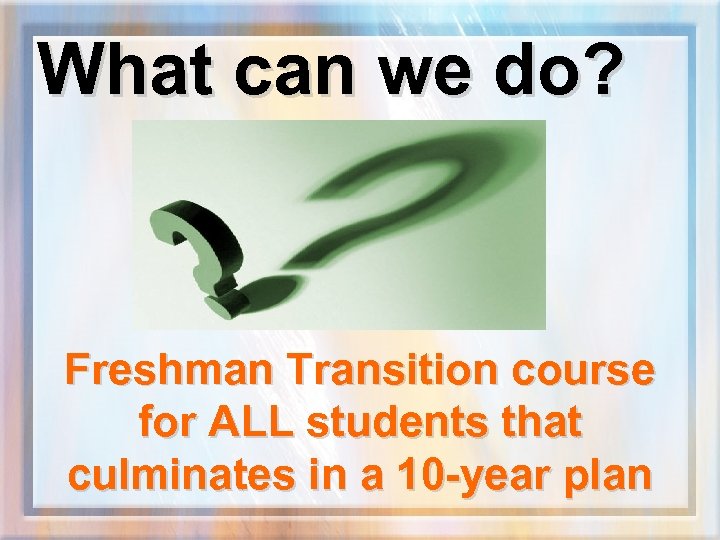 What can we do? Freshman Transition course for ALL students that culminates in a