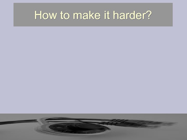How to make it harder? 