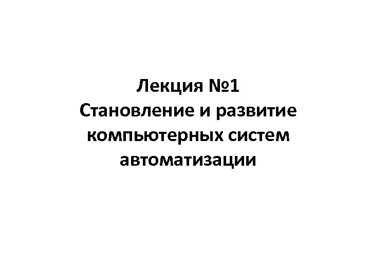 Лекция № 1 Становление и развитие компьютерных систем автоматизации 