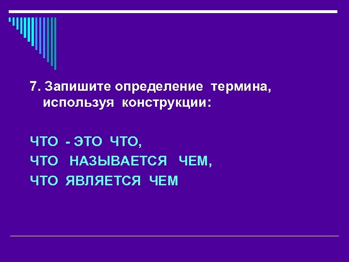 7. Запишите определение термина, используя конструкции: ЧТО - ЭТО ЧТО, ЧТО НАЗЫВАЕТСЯ ЧЕМ, ЧТО