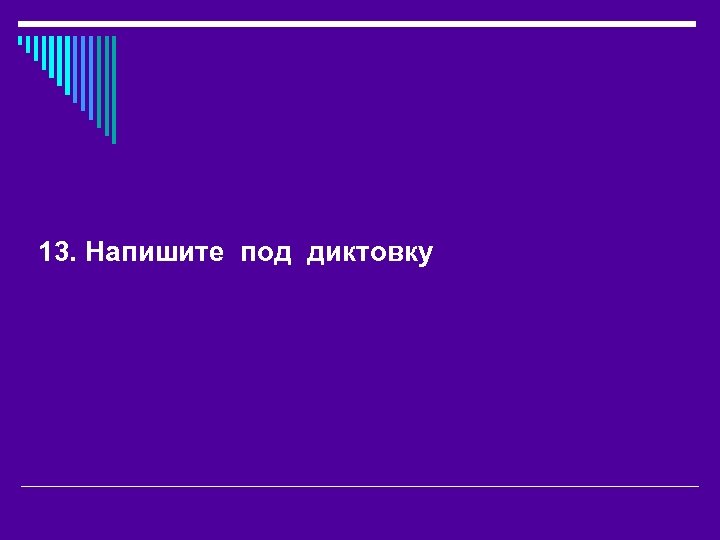 13. Напишите под диктовку 