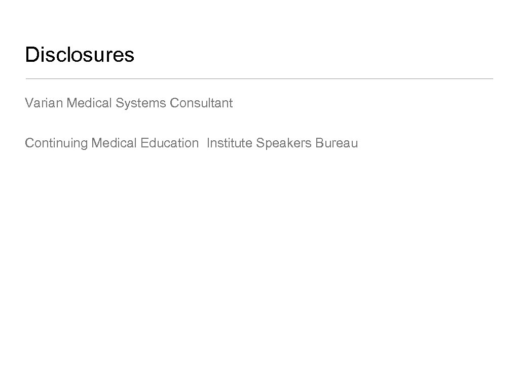 Disclosures Varian Medical Systems Consultant Continuing Medical Education Institute Speakers Bureau 