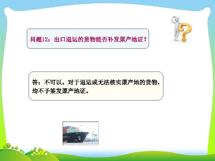 问题 12：出口退运的货物能否补发原产地证？ 答：不可以。对于退运或无法核实原产地的货物， 均不予签发原产地证。 