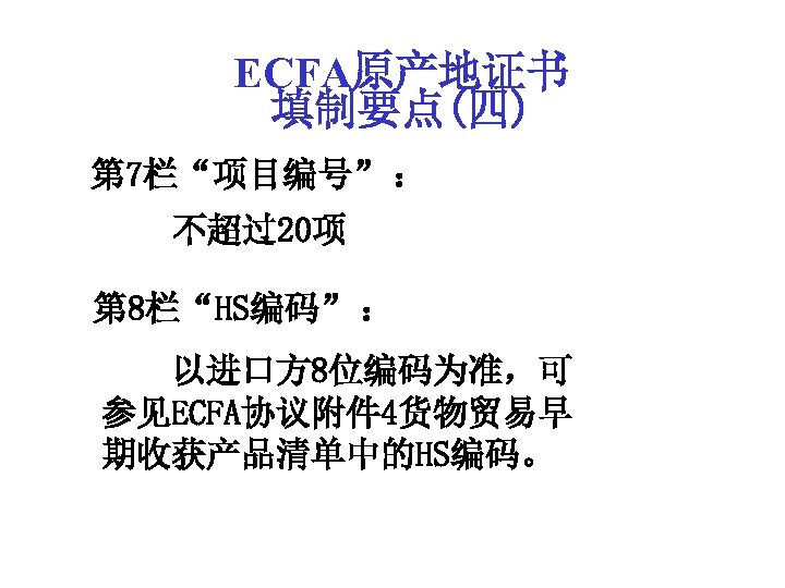 ECFA原产地证书 填制要点(四) 第 7栏“项目编号” ： 不超过20项 第 8栏“HS编码” ： 以进口方 8位编码为准，可 参见ECFA协议附件 4货物贸易早 期收获产品清单中的HS编码。