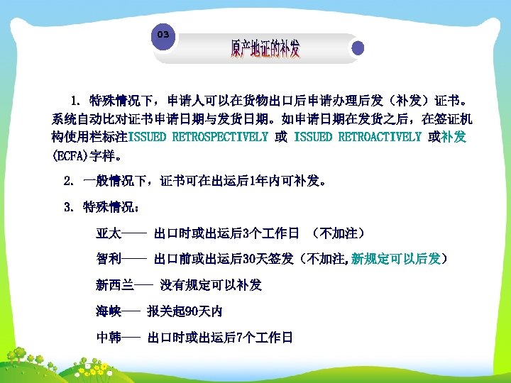 03 1. 特殊情况下，申请人可以在货物出口后申请办理后发（补发）证书。 系统自动比对证书申请日期与发货日期。如申请日期在发货之后，在签证机 构使用栏标注ISSUED RETROSPECTIVELY 或 ISSUED RETROACTIVELY 或补发 (ECFA)字样。 2. 一般情况下，证书可在出运后1年内可补发。 3.