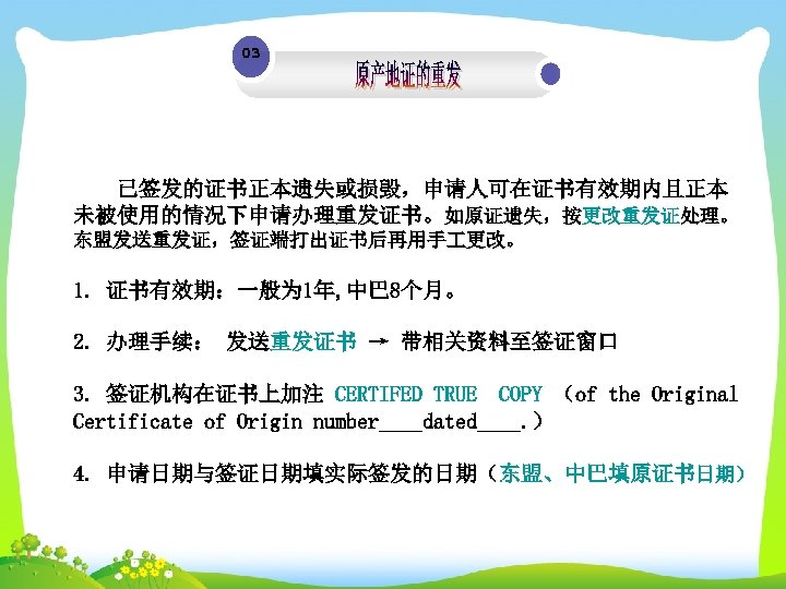 03 已签发的证书正本遗失或损毁，申请人可在证书有效期内且正本 未被使用的情况下申请办理重发证书。如原证遗失，按更改重发证处理。 东盟发送重发证，签证端打出证书后再用手 更改。 1. 证书有效期：一般为 1年, 中巴 8个月。 2. 办理手续： 发送重发证书 →