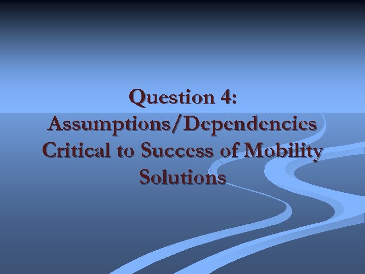 Question 4: Assumptions/Dependencies Critical to Success of Mobility Solutions 