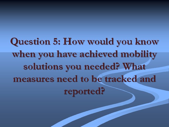 Question 5: How would you know when you have achieved mobility solutions you needed?