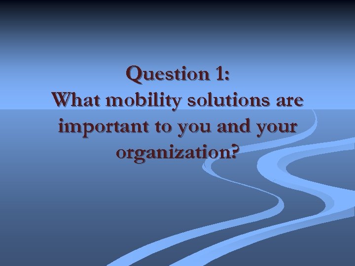 Question 1: What mobility solutions are important to you and your organization? 