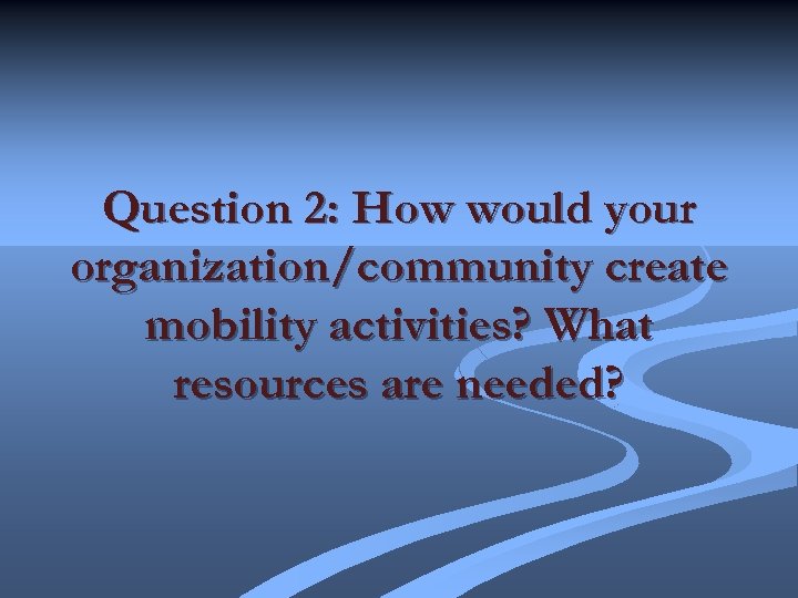 Question 2: How would your organization/community create mobility activities? What resources are needed? 