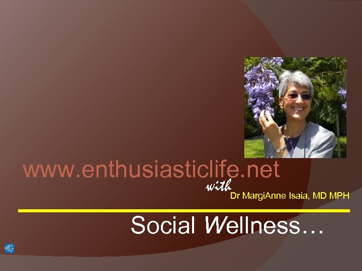www. enthusiasticlife. net with. Dr Margi. Anne Isaia, MD MPH Social Wellness… 