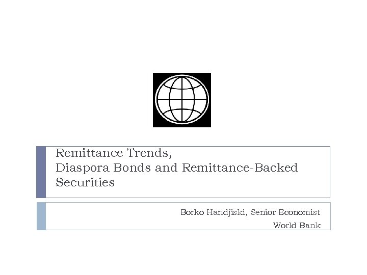 Remittance Trends, Diaspora Bonds and Remittance-Backed Securities Borko Handjiski, Senior Economist World Bank 