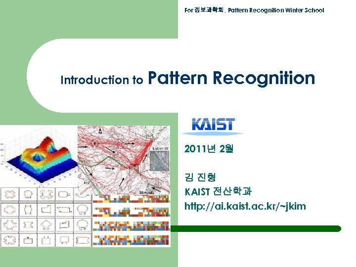 For 정보과학회, Pattern Recognition Winter School Introduction to Pattern Recognition 2011년 2월 김 진형