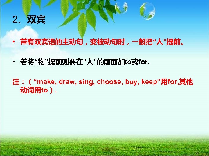 2、双宾 • 带有双宾语的主动句，变被动句时，一般把“人”提前。 • 若将“物”提前则要在“人”的前面加to或for. 注：（“make, draw, sing, choose, buy, keep”用for, 其他 动词用to）. 