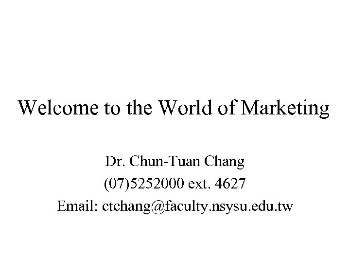 Welcome to the World of Marketing Dr. Chun-Tuan Chang (07)5252000 ext. 4627 Email: ctchang@faculty.