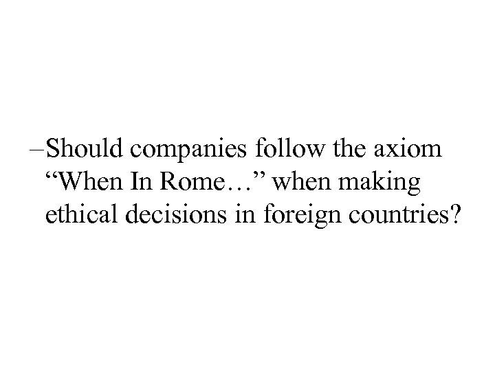 – Should companies follow the axiom “When In Rome…” when making ethical decisions in