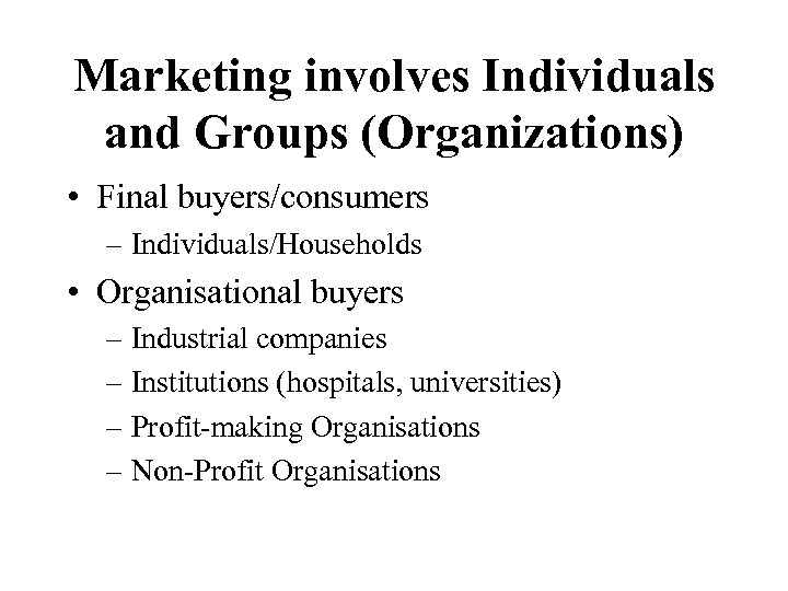 Marketing involves Individuals and Groups (Organizations) • Final buyers/consumers – Individuals/Households • Organisational buyers