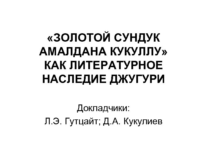 «ЗОЛОТОЙ СУНДУК АМАЛДАНА КУКУЛЛУ» КАК ЛИТЕРАТУРНОЕ НАСЛЕДИЕ ДЖУГУРИ Докладчики: Л. Э. Гутцайт; Д.