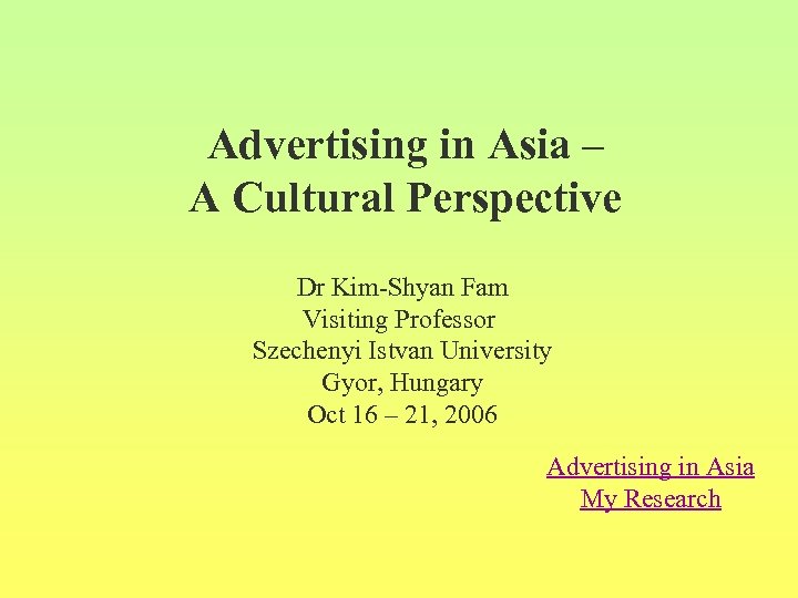 Advertising in Asia – A Cultural Perspective Dr Kim-Shyan Fam Visiting Professor Szechenyi Istvan