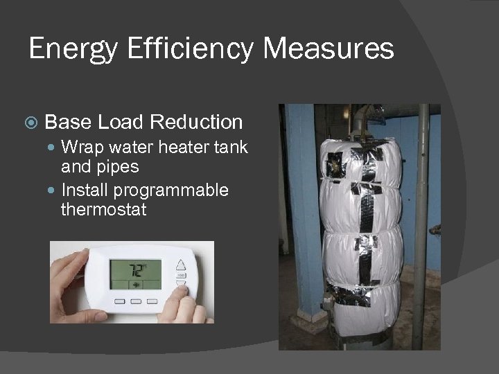 Energy Efficiency Measures Base Load Reduction Wrap water heater tank and pipes Install programmable