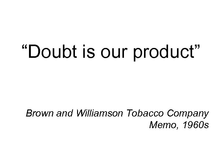 “Doubt is our product” Brown and Williamson Tobacco Company Memo, 1960 s 