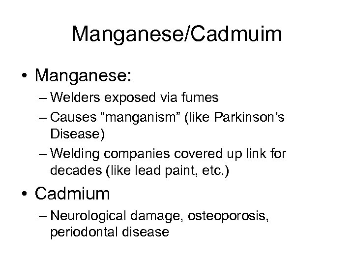 Manganese/Cadmuim • Manganese: – Welders exposed via fumes – Causes “manganism” (like Parkinson’s Disease)