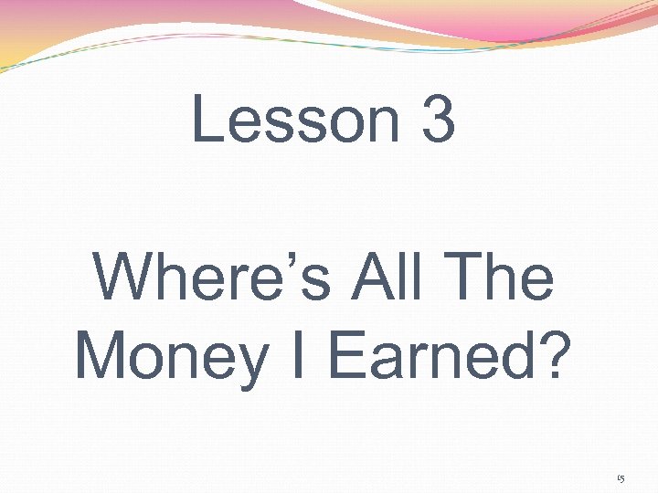 Lesson 3 Where’s All The Money I Earned? 15 