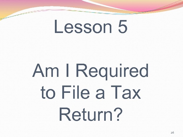 Lesson 5 Am I Required to File a Tax Return? 26 