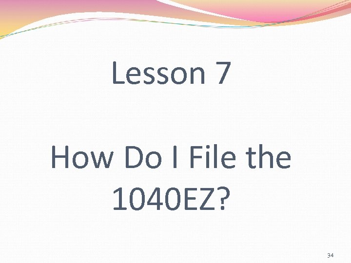 Lesson 7 How Do I File the 1040 EZ? 34 