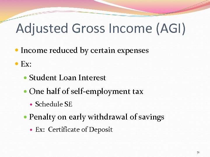 Adjusted Gross Income (AGI) Income reduced by certain expenses Ex: Student Loan Interest One