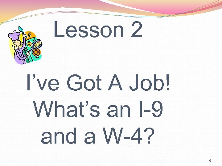 Lesson 2 I’ve Got A Job! What’s an I-9 and a W-4? 6 