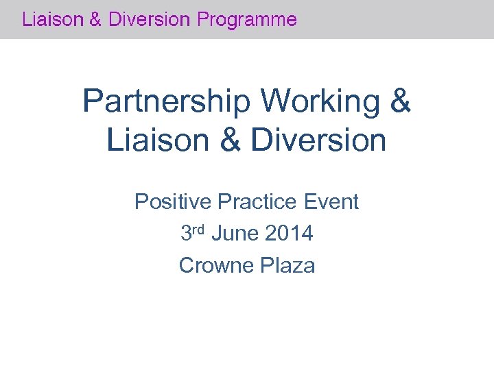Partnership Working & Liaison & Diversion Positive Practice Event 3 rd June 2014 Crowne