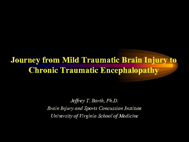 Journey from Mild Traumatic Brain Injury to Chronic Traumatic Encephalopathy Jeffrey T. Barth, Ph.