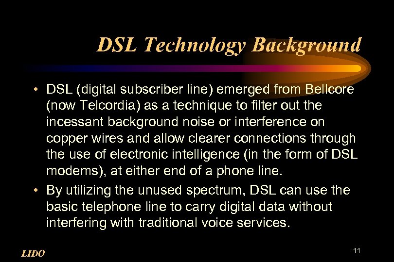 DSL Technology Background • DSL (digital subscriber line) emerged from Bellcore (now Telcordia) as