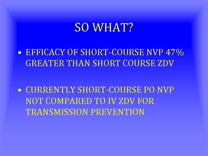 SO WHAT? • EFFICACY OF SHORT-COURSE NVP 47% GREATER THAN SHORT COURSE ZDV •