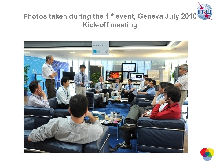 Photos taken during the 1 st event, Geneva July 2010 Kick-off meeting International Telecommunication