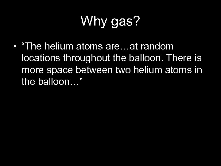Why gas? • “The helium atoms are…at random locations throughout the balloon. There is