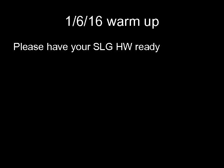 1/6/16 warm up Please have your SLG HW ready 