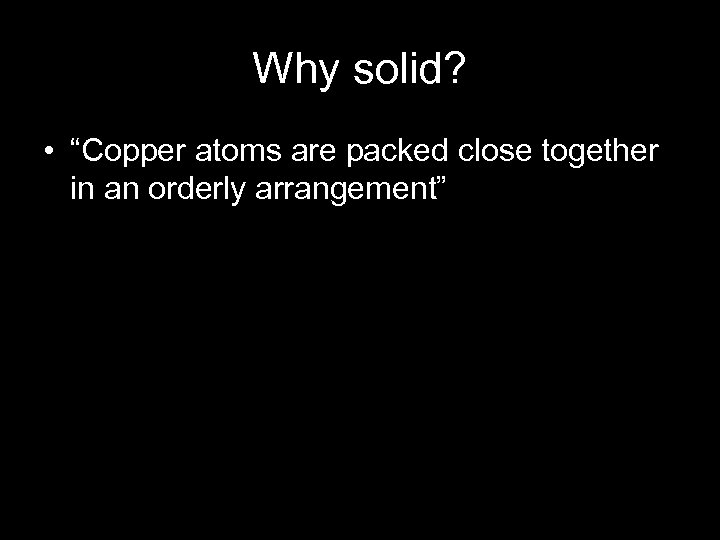 Why solid? • “Copper atoms are packed close together in an orderly arrangement” 