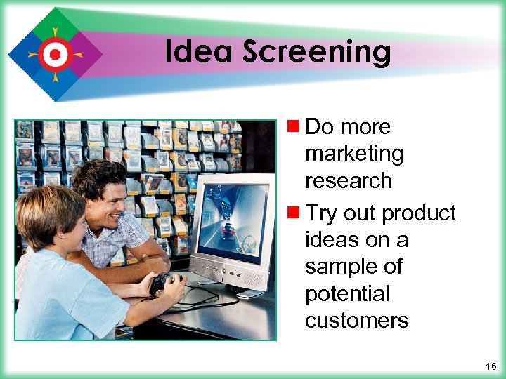 Idea Screening ¾ Do more marketing research ¾ Try out product ideas on a