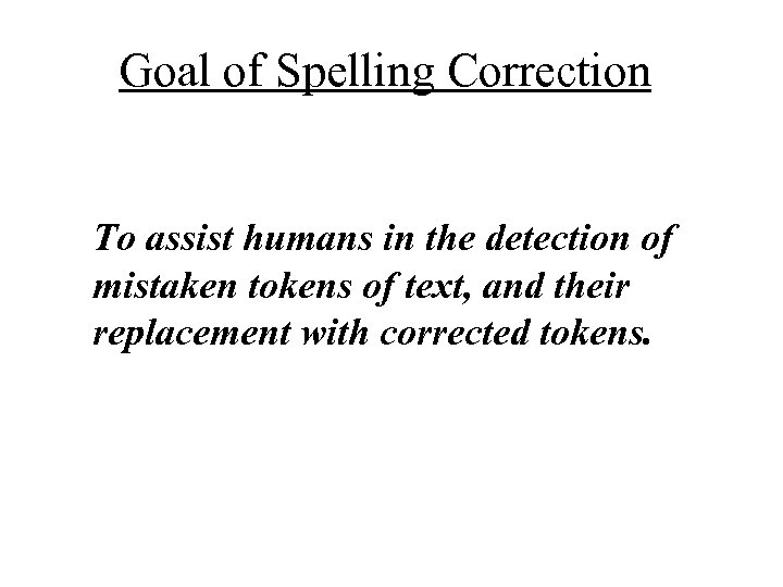 Goal of Spelling Correction To assist humans in the detection of mistaken tokens of