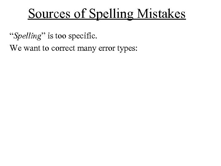 Sources of Spelling Mistakes “Spelling” is too specific. We want to correct many error