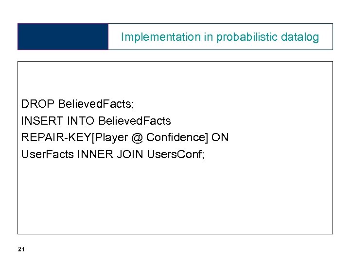 Implementation in probabilistic datalog DROP Believed. Facts; INSERT INTO Believed. Facts REPAIR-KEY[Player @ Confidence]